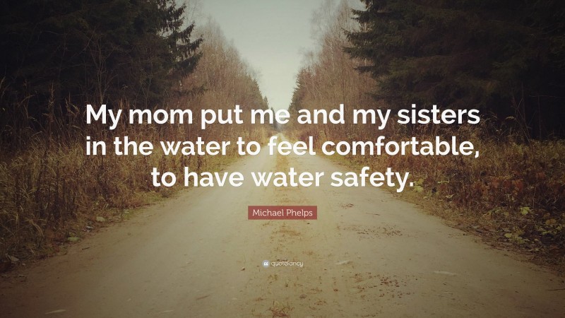 Michael Phelps Quote: “My mom put me and my sisters in the water to feel comfortable, to have water safety.”