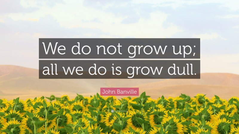 John Banville Quote: “We do not grow up; all we do is grow dull.”