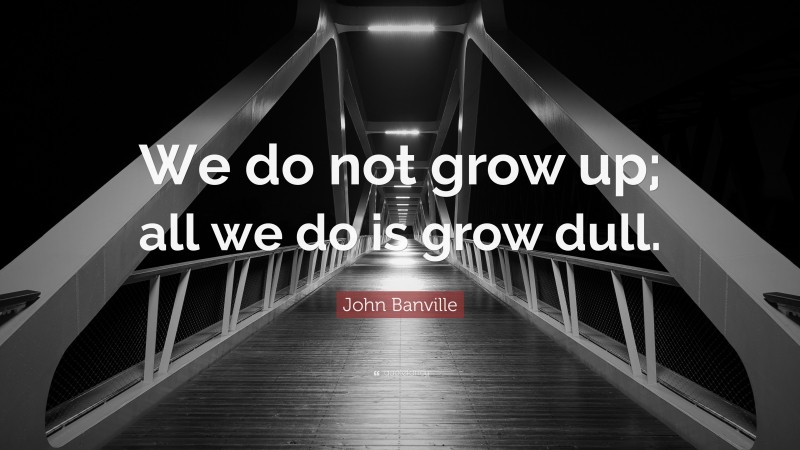 John Banville Quote: “We do not grow up; all we do is grow dull.”
