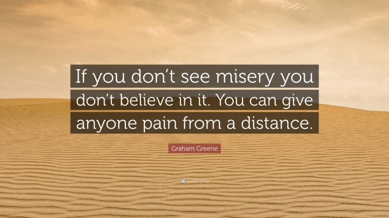 Graham Greene Quote: “If you don’t see misery you don’t believe in it. You can give anyone pain from a distance.”