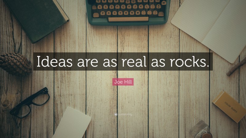 Joe Hill Quote: “Ideas are as real as rocks.”