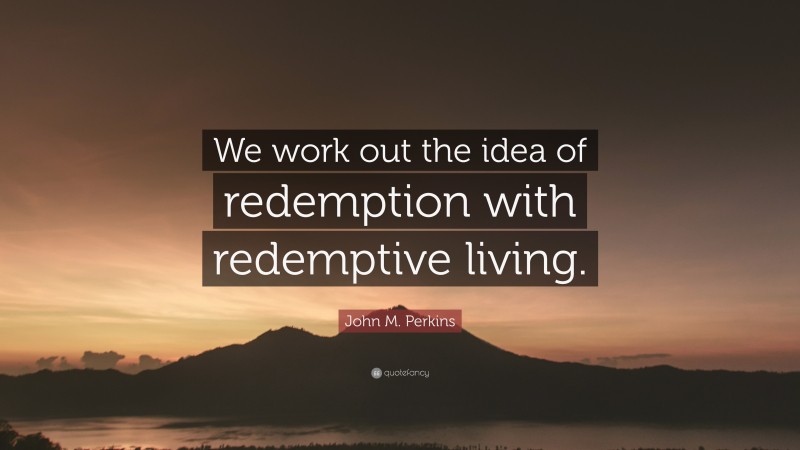 John M. Perkins Quote: “We work out the idea of redemption with redemptive living.”