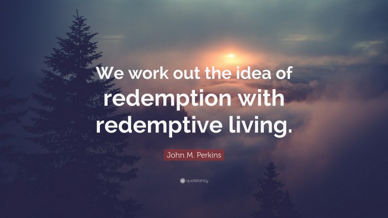 John M. Perkins Quote: “We work out the idea of redemption with redemptive living.”