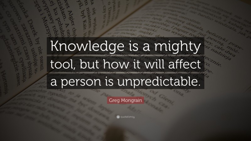 Greg Mongrain Quote: “Knowledge is a mighty tool, but how it will affect a person is unpredictable.”