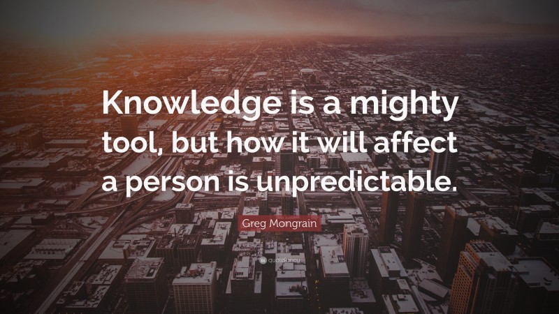 Greg Mongrain Quote: “Knowledge is a mighty tool, but how it will affect a person is unpredictable.”