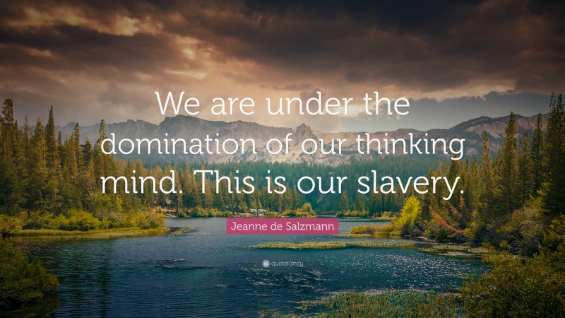 Jeanne de Salzmann Quote: “We are under the domination of our thinking mind. This is our slavery.”