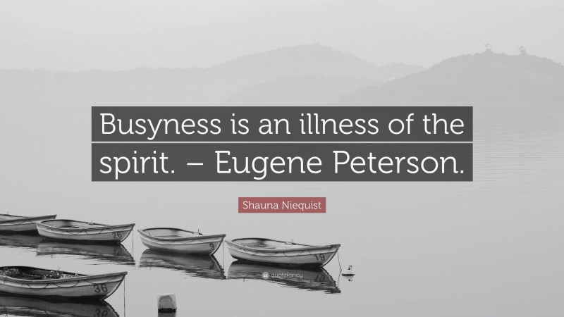 Shauna Niequist Quote: “Busyness is an illness of the spirit. – Eugene Peterson.”