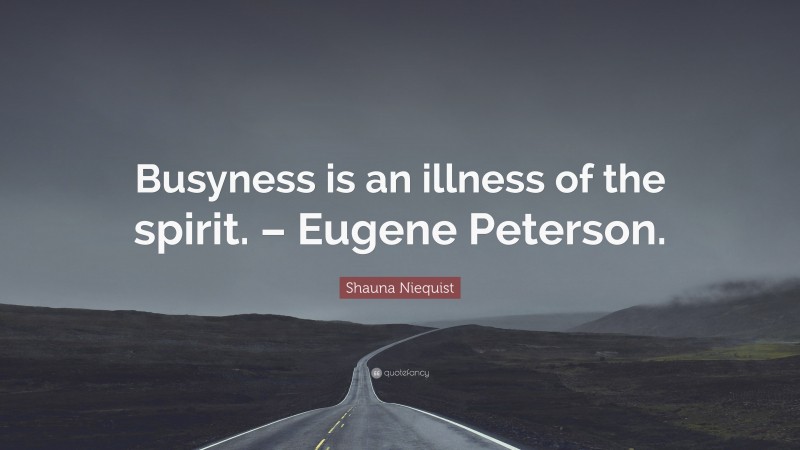 Shauna Niequist Quote: “Busyness is an illness of the spirit. – Eugene Peterson.”