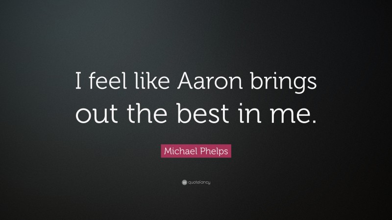 Michael Phelps Quote: “I feel like Aaron brings out the best in me.”