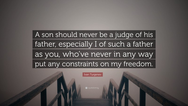 Ivan Turgenev Quote: “A son should never be a judge of his father, especially I of such a father as you, who’ve never in any way put any constraints on my freedom.”