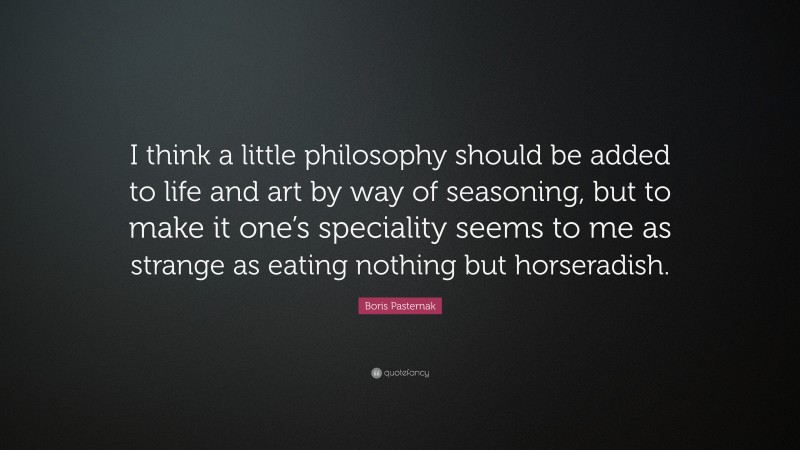 Boris Pasternak Quote: “I think a little philosophy should be added to life and art by way of seasoning, but to make it one’s speciality seems to me as strange as eating nothing but horseradish.”