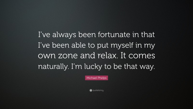 Michael Phelps Quote: “I’ve always been fortunate in that I’ve been able to put myself in my own zone and relax. It comes naturally. I’m lucky to be that way.”