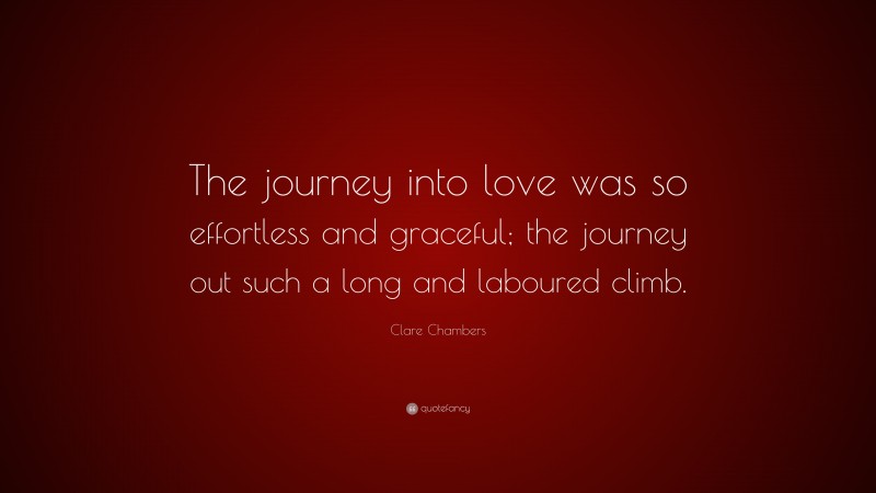 Clare Chambers Quote: “The journey into love was so effortless and graceful; the journey out such a long and laboured climb.”
