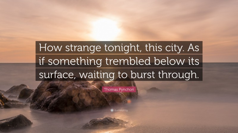 Thomas Pynchon Quote: “How strange tonight, this city. As if something trembled below its surface, waiting to burst through.”