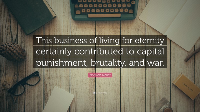 Norman Mailer Quote: “This business of living for eternity certainly contributed to capital punishment, brutality, and war.”