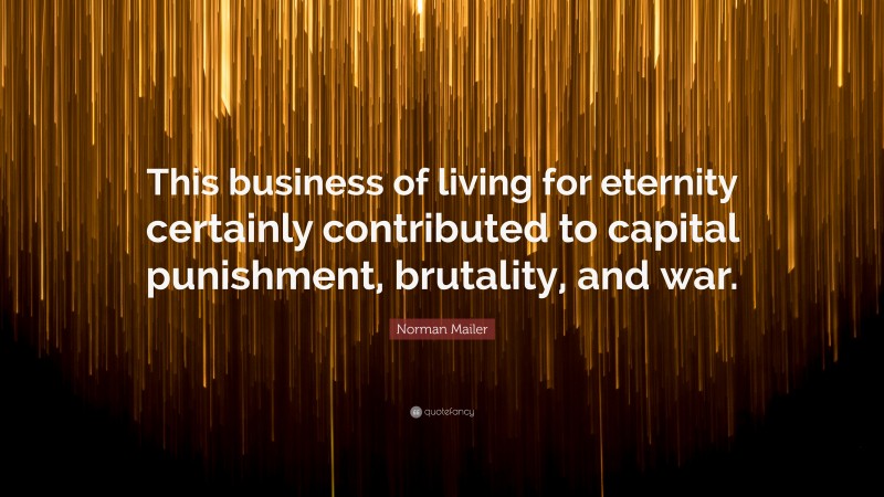 Norman Mailer Quote: “This business of living for eternity certainly contributed to capital punishment, brutality, and war.”