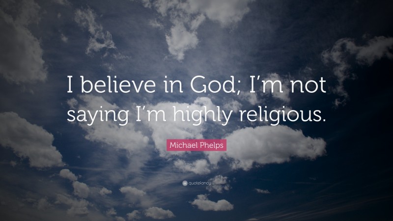 Michael Phelps Quote: “I believe in God; I’m not saying I’m highly religious.”