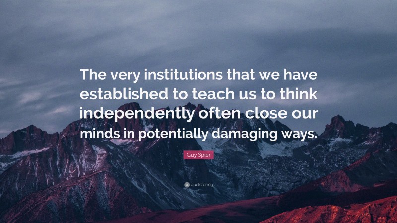 Guy Spier Quote: “The very institutions that we have established to teach us to think independently often close our minds in potentially damaging ways.”