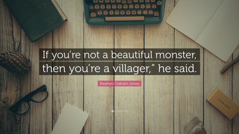 Stephen Graham Jones Quote: “If you’re not a beautiful monster, then you’re a villager,” he said.”