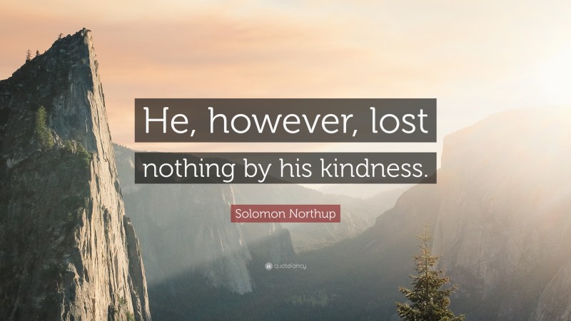 Solomon Northup Quote: “He, however, lost nothing by his kindness.”