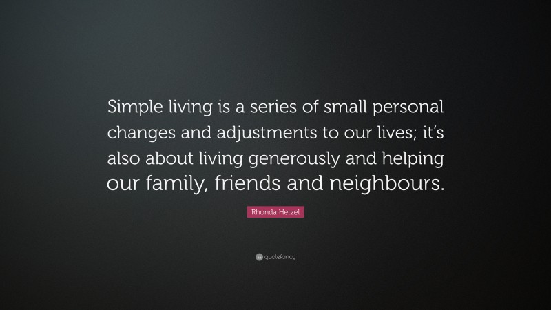 Rhonda Hetzel Quote: “Simple living is a series of small personal changes and adjustments to our lives; it’s also about living generously and helping our family, friends and neighbours.”