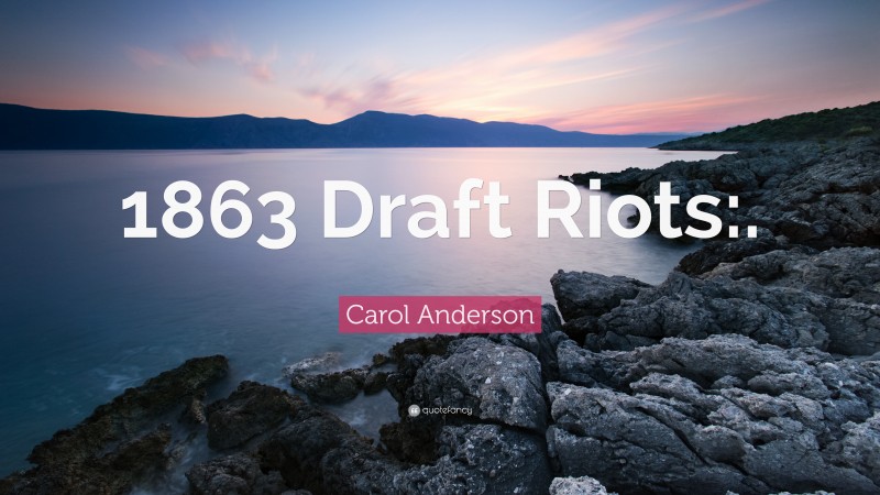 Carol Anderson Quote: “1863 Draft Riots:.”