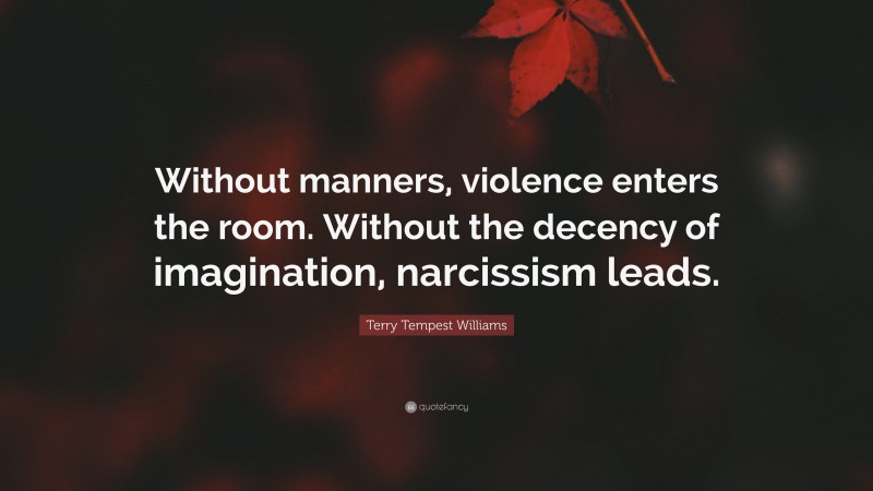 Terry Tempest Williams Quote: “Without manners, violence enters the room. Without the decency of imagination, narcissism leads.”