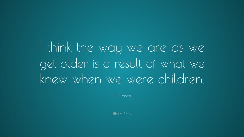 P.J. Harvey Quote: “I think the way we are as we get older is a result of what we knew when we were children.”