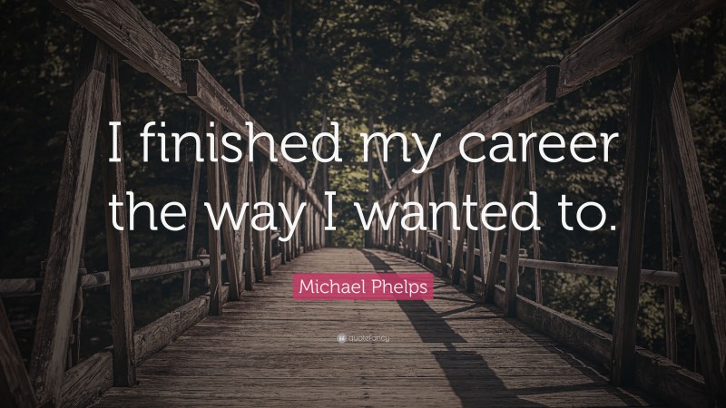 Michael Phelps Quote: “I finished my career the way I wanted to.”