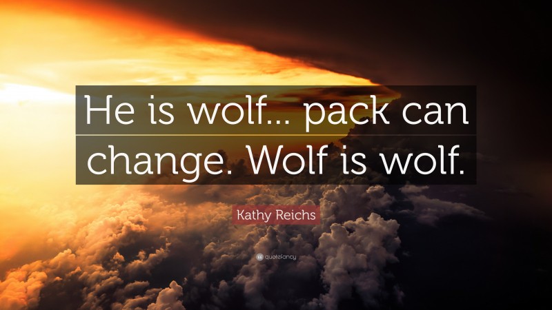 Kathy Reichs Quote: “He is wolf... pack can change. Wolf is wolf.”