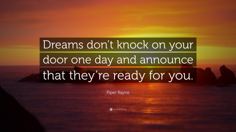 Piper Rayne Quote: “Dreams don’t knock on your door one day and announce that they’re ready for you.”