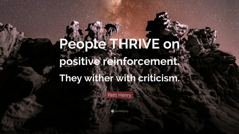 Patti Henry Quote: “People THRIVE on positive reinforcement. They wither with criticism.”