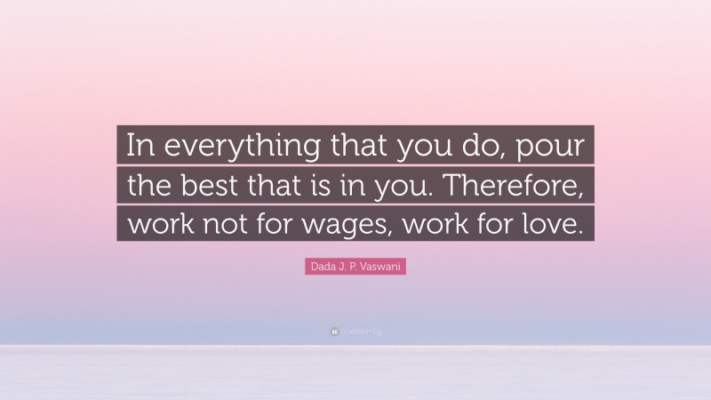 Dada J. P. Vaswani Quote: “In everything that you do, pour the best that is in you. Therefore, work not for wages, work for love.”