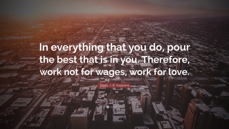 Dada J. P. Vaswani Quote: “In everything that you do, pour the best that is in you. Therefore, work not for wages, work for love.”