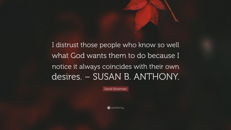 David Silverman Quote: “I distrust those people who know so well what God wants them to do because I notice it always coincides with their own desires. – SUSAN B. ANTHONY.”