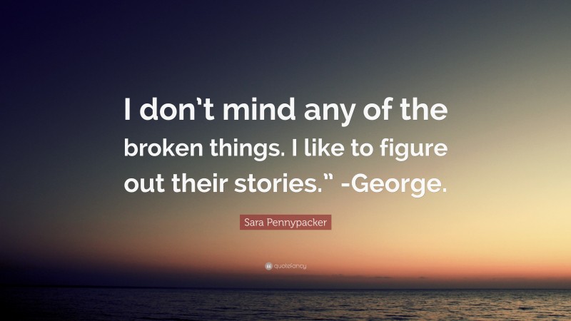 Sara Pennypacker Quote: “I don’t mind any of the broken things. I like to figure out their stories.” -George.”