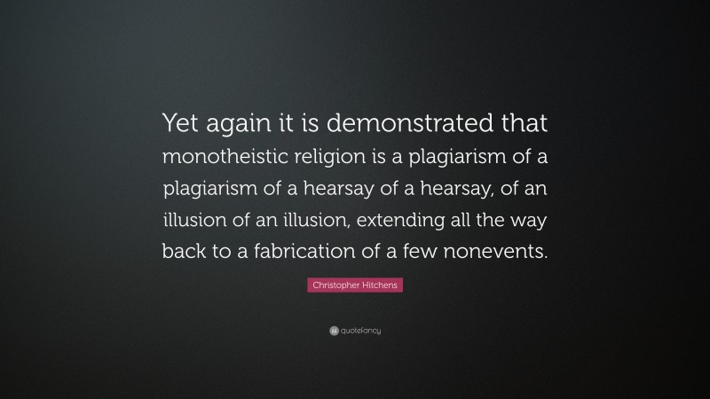 Christopher Hitchens Quote: “Yet again it is demonstrated that monotheistic religion is a plagiarism of a plagiarism of a hearsay of a hearsay, of an illusion of an illusion, extending all the way back to a fabrication of a few nonevents.”