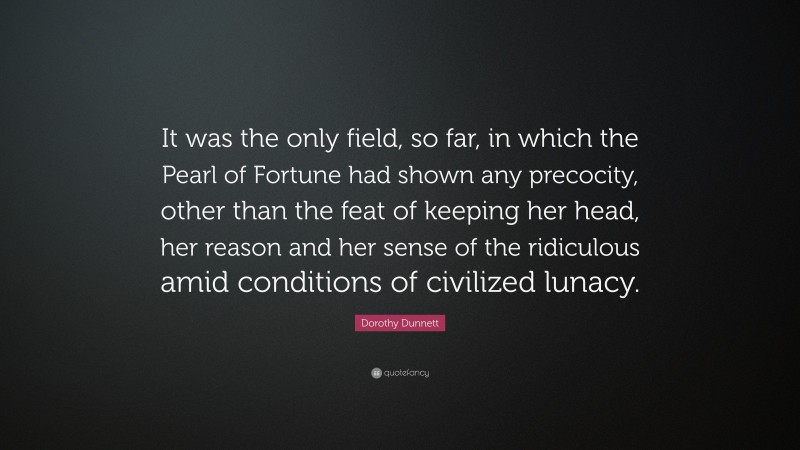 Dorothy Dunnett Quote: “It was the only field, so far, in which the Pearl of Fortune had shown any precocity, other than the feat of keeping her head, her reason and her sense of the ridiculous amid conditions of civilized lunacy.”