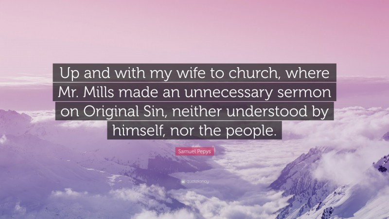Samuel Pepys Quote: “Up and with my wife to church, where Mr. Mills made an unnecessary sermon on Original Sin, neither understood by himself, nor the people.”