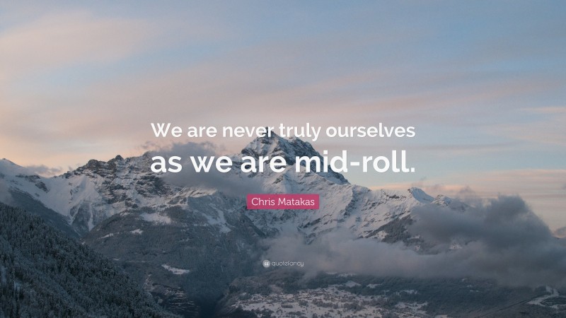 Chris Matakas Quote: “We are never truly ourselves as we are mid-roll.”