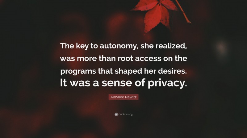 Annalee Newitz Quote: “The key to autonomy, she realized, was more than root access on the programs that shaped her desires. It was a sense of privacy.”