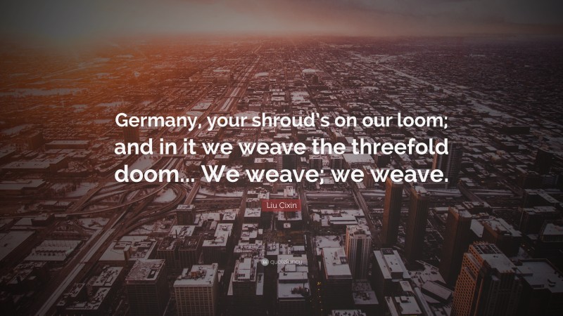 Liu Cixin Quote: “Germany, your shroud’s on our loom; and in it we weave the threefold doom... We weave; we weave.”