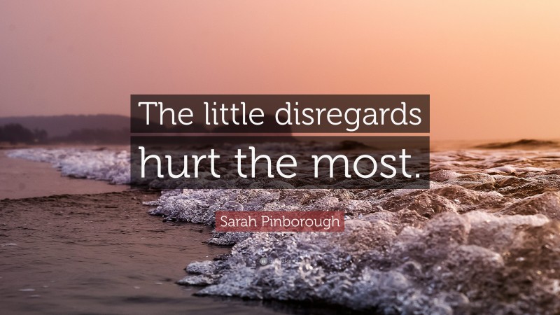 Sarah Pinborough Quote: “The little disregards hurt the most.”