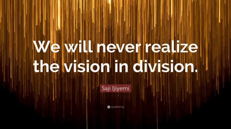 Saji Ijiyemi Quote: “We will never realize the vision in division.”