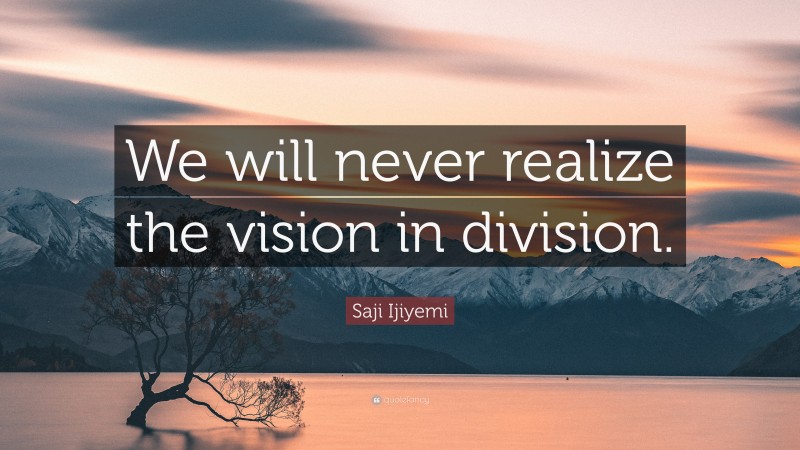 Saji Ijiyemi Quote: “We will never realize the vision in division.”