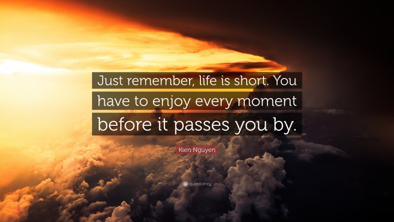 Kien Nguyen Quote: “Just remember, life is short. You have to enjoy every moment before it passes you by.”