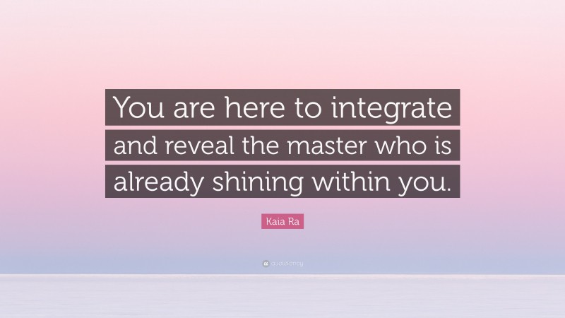Kaia Ra Quote: “You are here to integrate and reveal the master who is already shining within you.”
