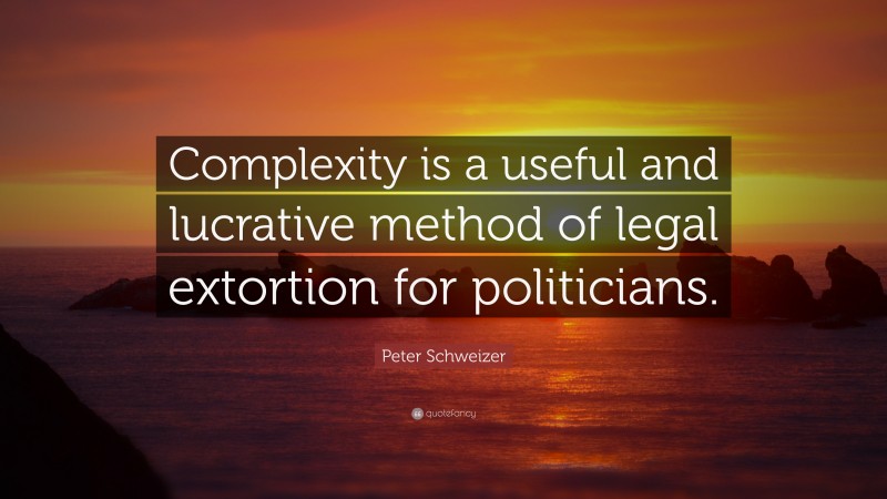 Peter Schweizer Quote: “Complexity is a useful and lucrative method of legal extortion for politicians.”