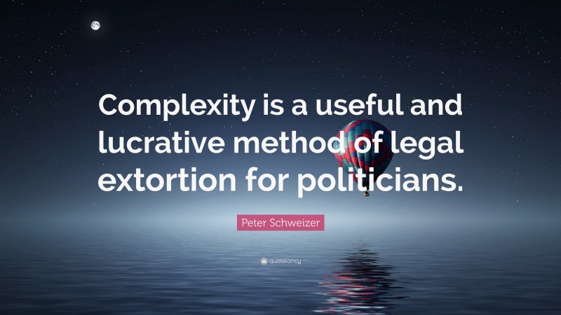 Peter Schweizer Quote: “Complexity is a useful and lucrative method of legal extortion for politicians.”