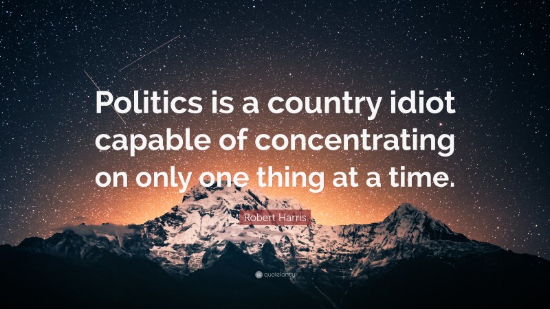 Robert Harris Quote: “Politics is a country idiot capable of concentrating on only one thing at a time.”